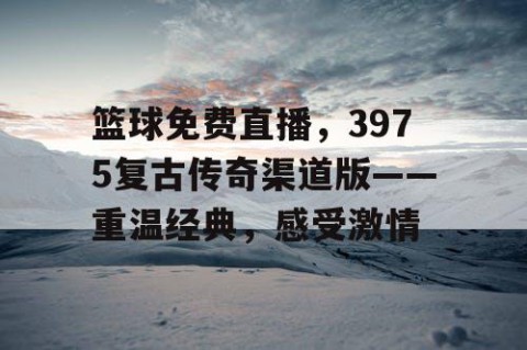 篮球免费直播,3975复古传奇渠道版——重温经典,感受激情
