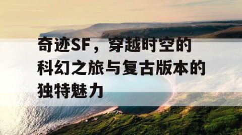 奇迹SF，穿越时空的科幻之旅与复古版本的独特魅力