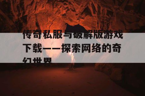 传奇私服与破解版游戏下载——探索网络的奇幻世界