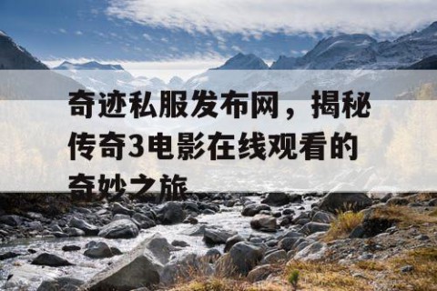 奇迹私服发布网，揭秘传奇3电影在线观看的奇妙之旅