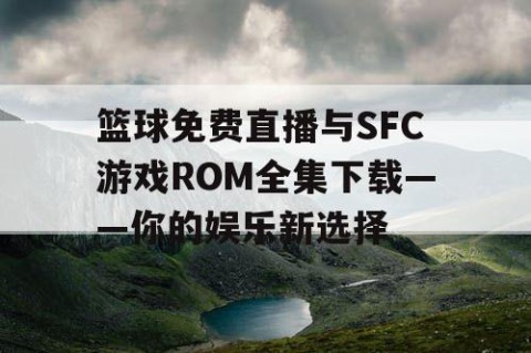 篮球免费直播与SFC游戏ROM全集下载——你的娱乐新选择
