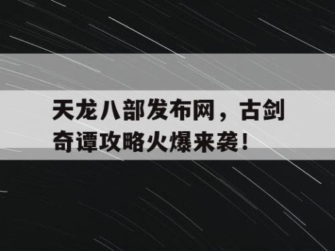 天龙八部发布网，古剑奇谭攻略火爆来袭！