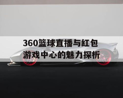 360篮球直播与红包游戏中心的魅力探析