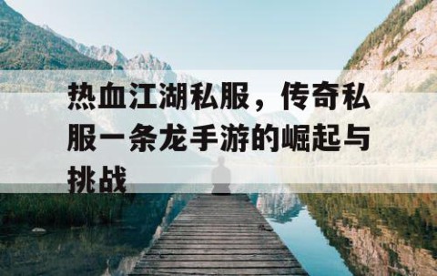 热血江湖私服，传奇私服一条龙手游的崛起与挑战