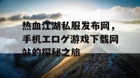 热血江湖私服发布网，手机エロゲ游戏下载网站的探秘之旅