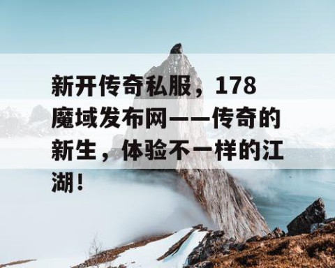 新开传奇私服，178魔域发布网——传奇的新生，体验不一样的江湖！