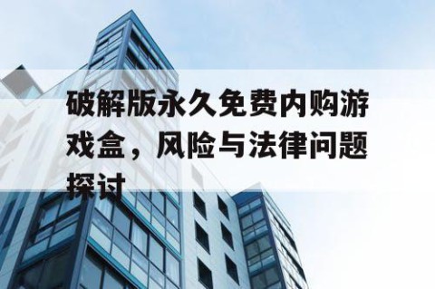 破解版永久免费内购游戏盒，风险与法律问题探讨
