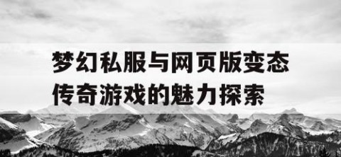 梦幻私服与网页版变态传奇游戏的魅力探索