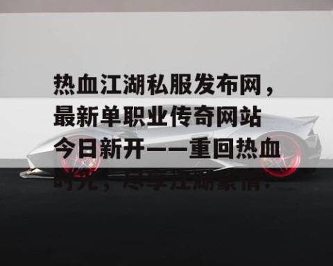 热血江湖私服发布网，最新单职业传奇网站 今日新开——重回热血时光，尽享江湖豪情！