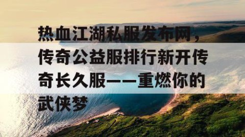 热血江湖私服发布网，传奇公益服排行新开传奇长久服——重燃你的武侠梦