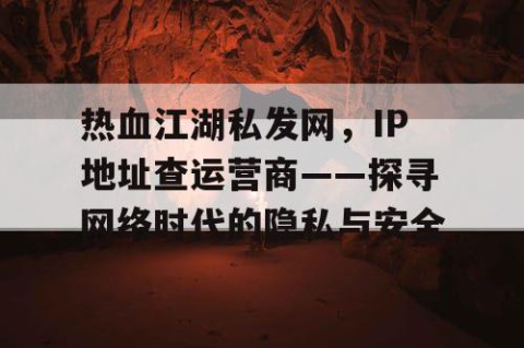 热血江湖私发网，IP地址查运营商——探寻网络时代的隐私与安全