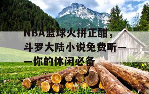 NBA篮球火拼正酣，斗罗大陆小说免费听——你的休闲必备