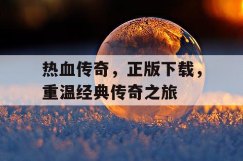 热血传奇，正版下载，重温经典传奇之旅
