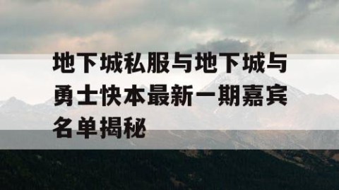 地下城私服与地下城与勇士快本最新一期嘉宾名单揭秘