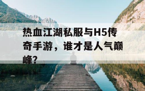 热血江湖私服与H5传奇手游，谁才是人气巅峰？
