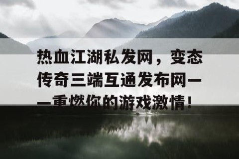 热血江湖私发网，变态传奇三端互通发布网——重燃你的游戏激情！