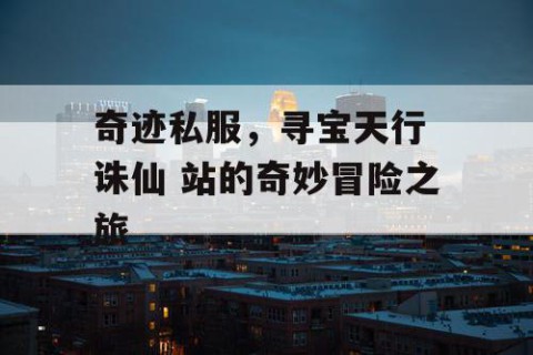 奇迹私服，寻宝天行 诛仙 站的奇妙冒险之旅