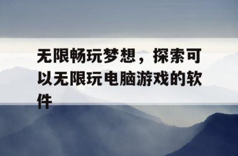 无限畅玩梦想，探索可以无限玩电脑游戏的软件