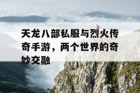 天龙八部私服与烈火传奇手游，两个世界的奇妙交融