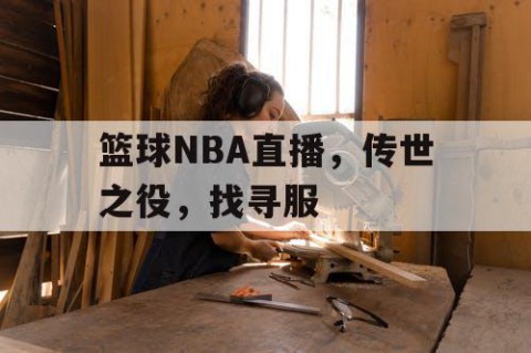 篮球NBA直播，传世之役，找寻服