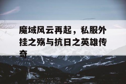魔域风云再起，私服外挂之殇与抗日之英雄传奇