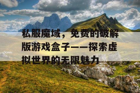 私服魔域，免费的破解版游戏盒子——探索虚拟世界的无限魅力