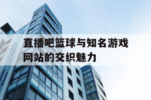 直播吧篮球与知名游戏网站的交织魅力