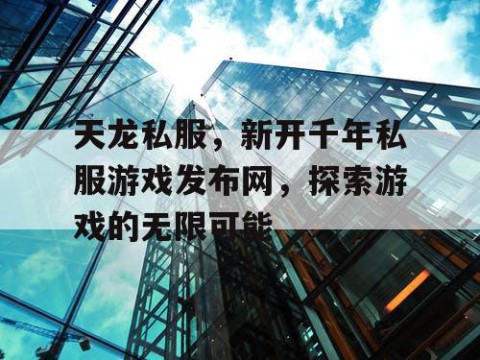 天龙私服，新开千年私服游戏发布网，探索游戏的无限可能