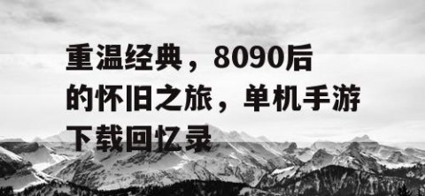重温经典，8090后的怀旧之旅，单机手游下载回忆录