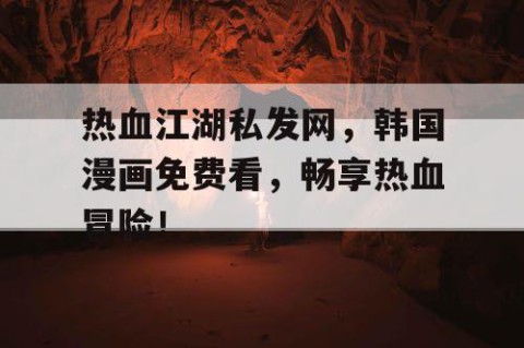 热血江湖私发网，韩国漫画免费看，畅享热血冒险！