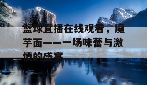篮球直播在线观看，魔芋面——一场味蕾与激情的盛宴