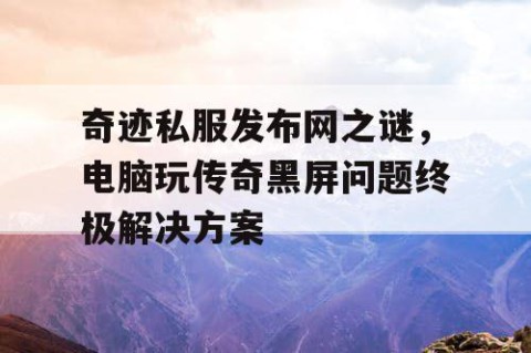 奇迹私服发布网之谜，电脑玩传奇黑屏问题终极解决方案