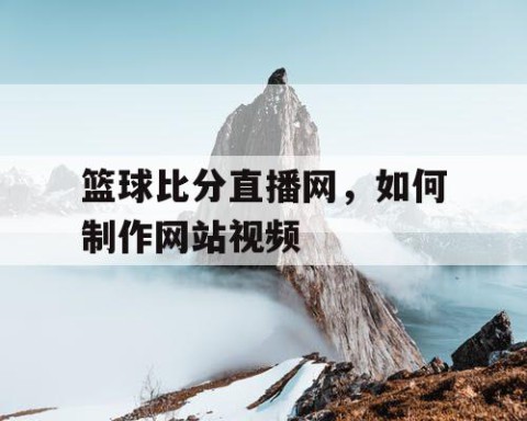 篮球比分直播网，如何制作网站视频