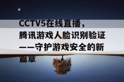 CCTV5在线直播，腾讯游戏人脸识别验证——守护游戏安全的新篇章
