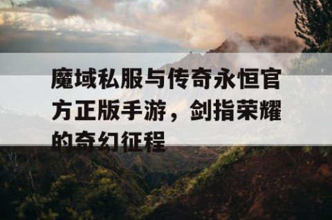 魔域私服与传奇永恒官方正版手游，剑指荣耀的奇幻征程