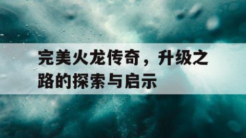 完美火龙传奇，升级之路的探索与启示