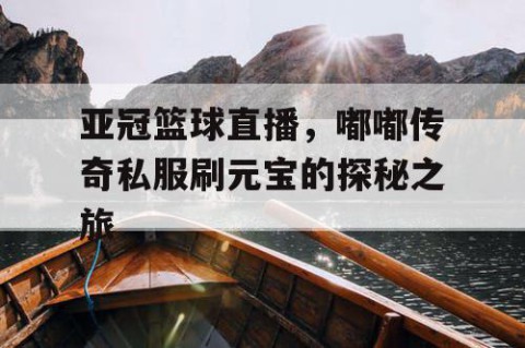 亚冠篮球直播,嘟嘟传奇私服刷元宝的探秘之旅