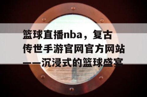 篮球直播nba，复古传世手游官网官方网站——沉浸式的篮球盛宴