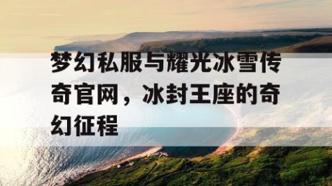 梦幻私服与耀光冰雪传奇官网，冰封王座的奇幻征程