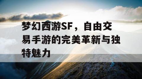 梦幻西游SF，自由交易手游的完美革新与独特魅力