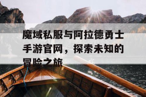 魔域私服与阿拉德勇士手游官网，探索未知的冒险之旅