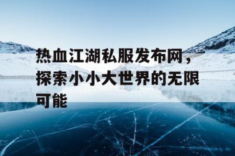 热血江湖私服发布网，探索小小大世界的无限可能