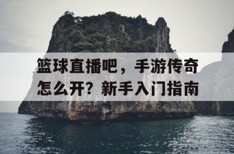 篮球直播吧，手游传奇怎么开？新手入门指南