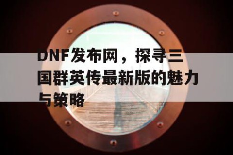 DNF发布网，探寻三国群英传最新版的魅力与策略