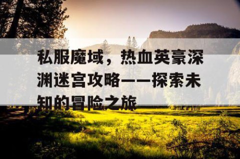 私服魔域，热血英豪深渊迷宫攻略——探索未知的冒险之旅