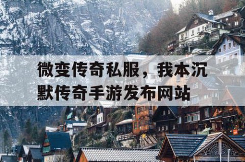 微变传奇私服，我本沉默传奇手游发布网站