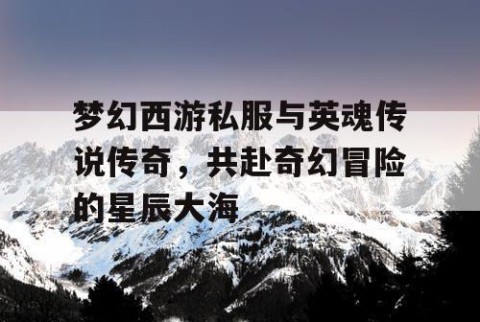 梦幻西游私服与英魂传说传奇，共赴奇幻冒险的星辰大海