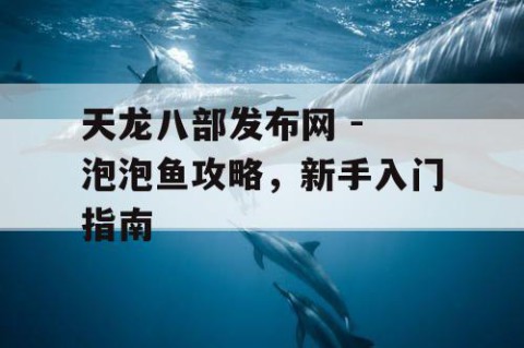 天龙八部发布网 - 泡泡鱼攻略，新手入门指南