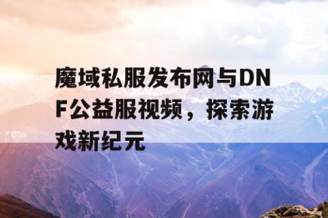 魔域私服发布网与DNF公益服视频，探索游戏新纪元