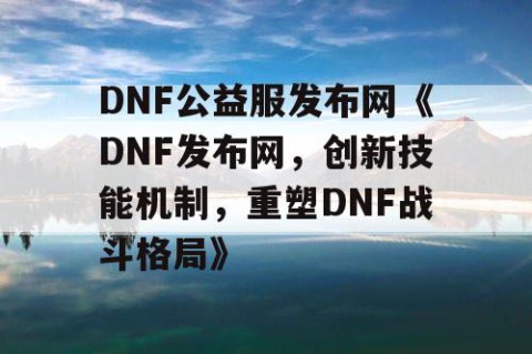 DNF公益服发布网《DNF发布网，创新技能机制，重塑DNF战斗格局》